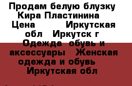 Продам белую блузку (Кира Пластинина) › Цена ­ 600 - Иркутская обл., Иркутск г. Одежда, обувь и аксессуары » Женская одежда и обувь   . Иркутская обл.